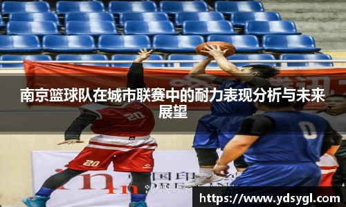 南京篮球队在城市联赛中的耐力表现分析与未来展望